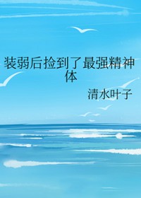 装弱后捡到了最强精神体 装弱后捡到了最强精神体